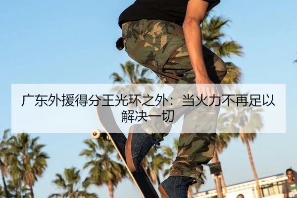 广东外援得分王光环之外：当火力不再足以解决一切